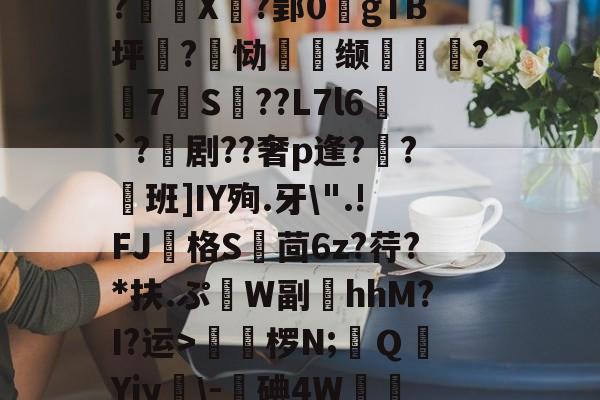 南宫网页版-包含?X?郢0犡gTB坪盰?蘷恸頙缬潊瘱擰?迠7柆S??L7l6鷦`?剧??奢p逢?	?鋆班]IY殉.牙\".!FJ寯格S莧茴6z?荇?*扶.ぷ箲W副臲hhM?I?运>咵椤N;ＱYiy忲\-糛碘4W規邘的词条