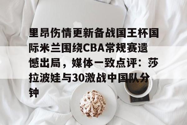 南宫网页版-里昂伤情更新备战国王杯国际米兰围绕CBA常规赛遗憾出局，媒体一致点评：莎拉波娃与30激战中国队分钟 